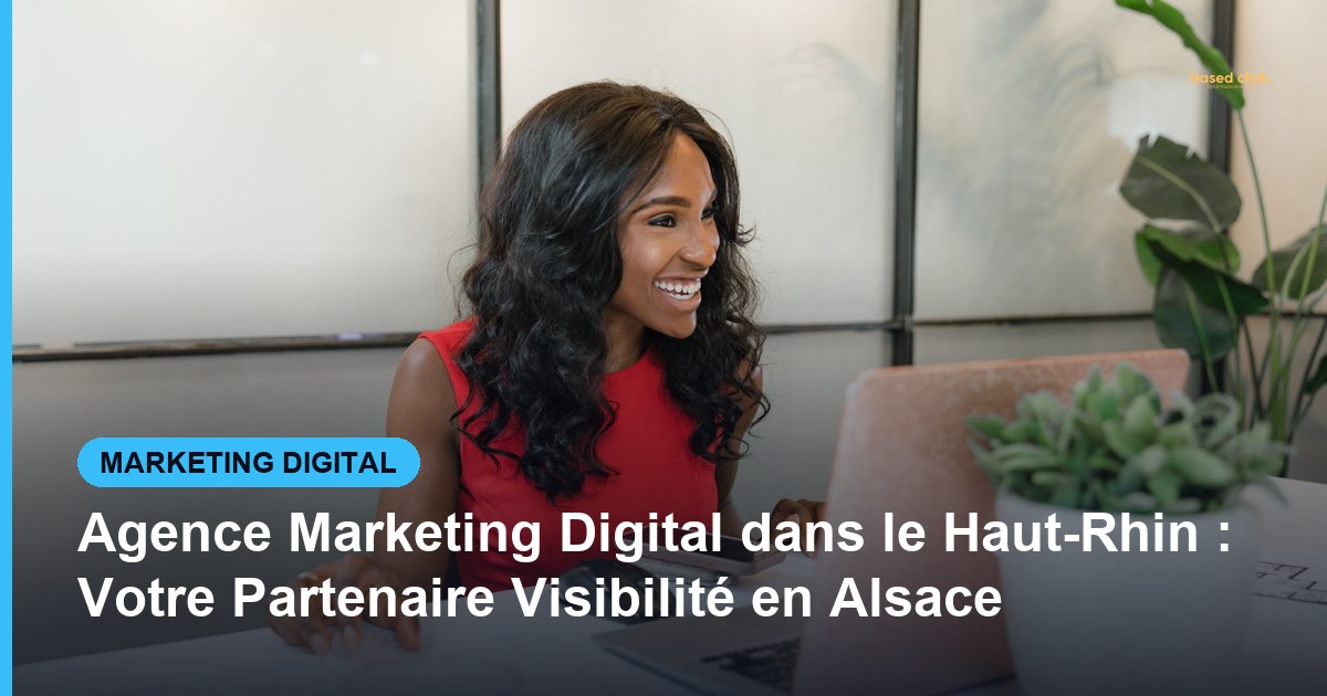 Agence Marketing Digital dans le Haut-Rhin : Votre Partenaire Visibilité en Alsace - Based Click