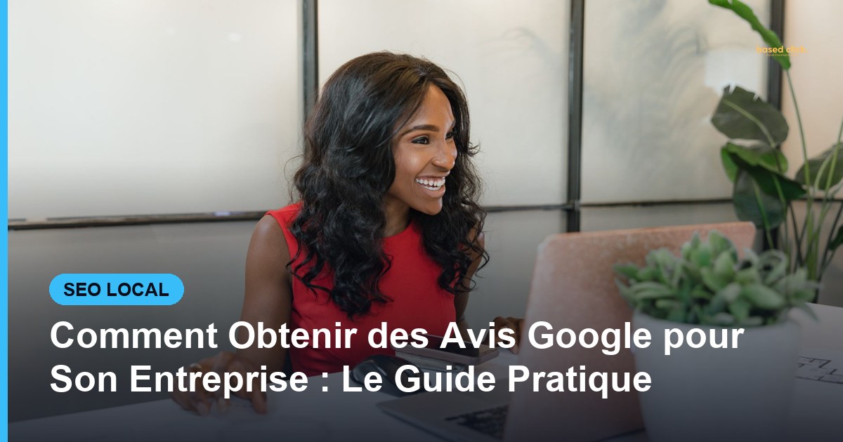 Comment Obtenir des Avis Google pour Son Entreprise : Le Guide Pratique - Based Click